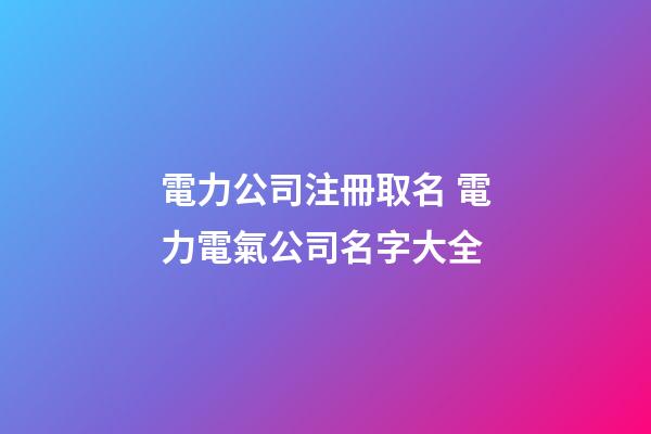 電力公司注冊取名 電力電氣公司名字大全-第1張-公司起名-玄機派